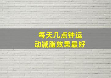 每天几点钟运动减脂效果最好