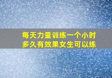 每天力量训练一个小时多久有效果女生可以练