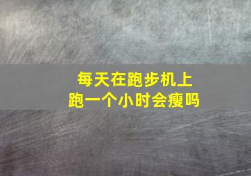 每天在跑步机上跑一个小时会瘦吗