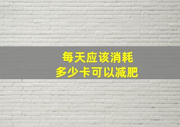 每天应该消耗多少卡可以减肥