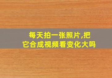 每天拍一张照片,把它合成视频看变化大吗