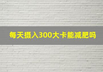 每天摄入300大卡能减肥吗