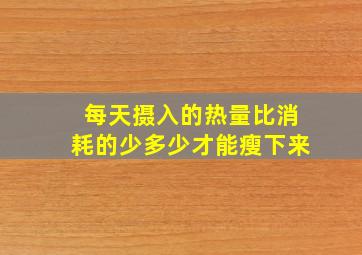 每天摄入的热量比消耗的少多少才能瘦下来