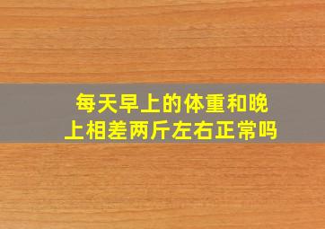 每天早上的体重和晚上相差两斤左右正常吗