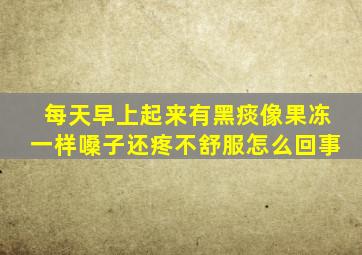 每天早上起来有黑痰像果冻一样嗓子还疼不舒服怎么回事