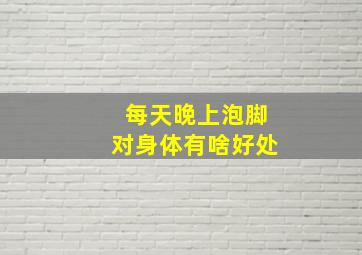 每天晚上泡脚对身体有啥好处