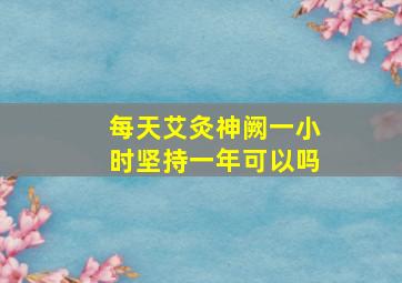 每天艾灸神阙一小时坚持一年可以吗