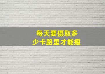 每天要摄取多少卡路里才能瘦