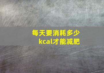 每天要消耗多少kcal才能减肥