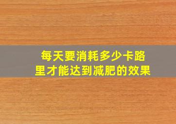 每天要消耗多少卡路里才能达到减肥的效果