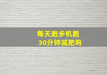 每天跑步机跑30分钟减肥吗