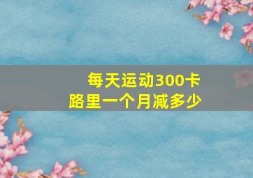 每天运动300卡路里一个月减多少