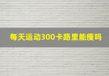 每天运动300卡路里能瘦吗