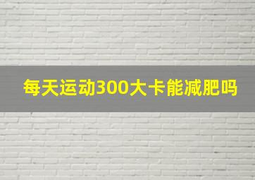 每天运动300大卡能减肥吗