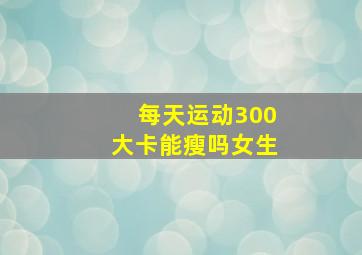 每天运动300大卡能瘦吗女生