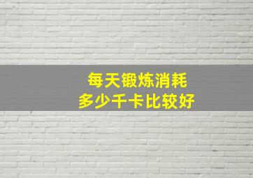 每天锻炼消耗多少千卡比较好