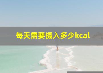 每天需要摄入多少kcal