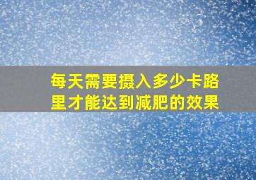 每天需要摄入多少卡路里才能达到减肥的效果