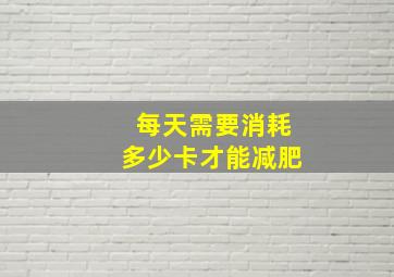 每天需要消耗多少卡才能减肥