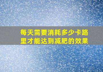 每天需要消耗多少卡路里才能达到减肥的效果