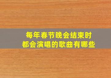 每年春节晚会结束时都会演唱的歌曲有哪些