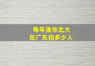 每年清华北大在广东招多少人