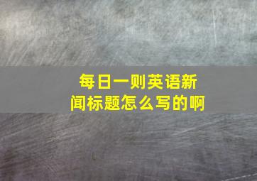 每日一则英语新闻标题怎么写的啊