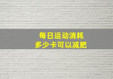 每日运动消耗多少卡可以减肥