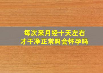 每次来月经十天左右才干净正常吗会怀孕吗