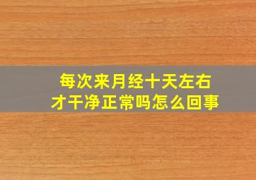 每次来月经十天左右才干净正常吗怎么回事