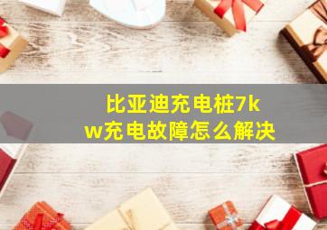 比亚迪充电桩7kw充电故障怎么解决