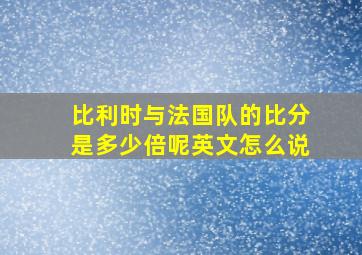 比利时与法国队的比分是多少倍呢英文怎么说