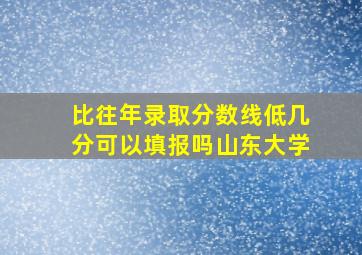 比往年录取分数线低几分可以填报吗山东大学