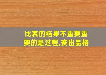 比赛的结果不重要重要的是过程,赛出品格