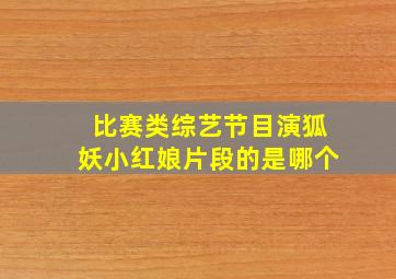 比赛类综艺节目演狐妖小红娘片段的是哪个