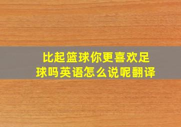 比起篮球你更喜欢足球吗英语怎么说呢翻译