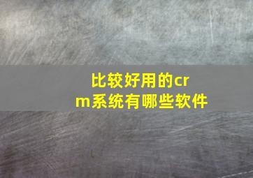 比较好用的crm系统有哪些软件