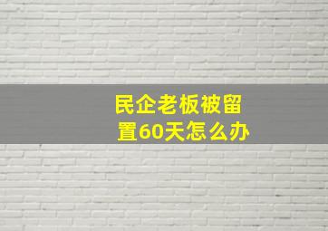 民企老板被留置60天怎么办