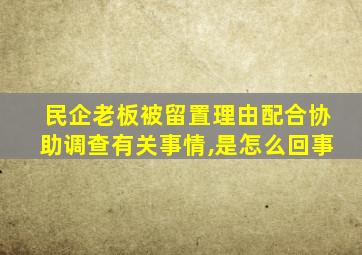 民企老板被留置理由配合协助调查有关事情,是怎么回事