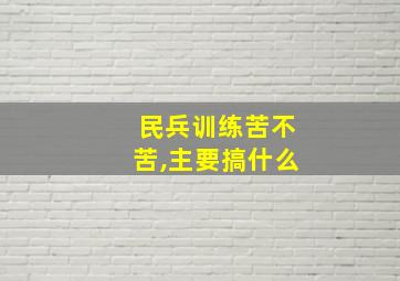 民兵训练苦不苦,主要搞什么