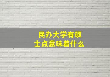 民办大学有硕士点意味着什么