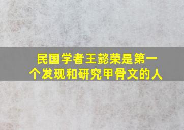 民国学者王懿荣是第一个发现和研究甲骨文的人