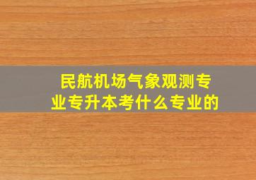 民航机场气象观测专业专升本考什么专业的