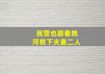 民警也跟着跳河救下夫妻二人