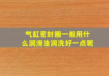 气缸密封圈一般用什么润滑油润洗好一点呢