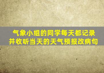 气象小组的同学每天都记录并收听当天的天气预报改病句