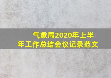 气象局2020年上半年工作总结会议记录范文