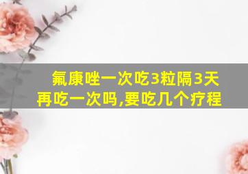 氟康唑一次吃3粒隔3天再吃一次吗,要吃几个疗程