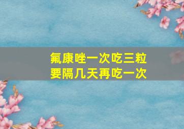 氟康唑一次吃三粒要隔几天再吃一次