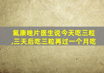 氟康唑片医生说今天吃三粒,三天后吃三粒再过一个月吃